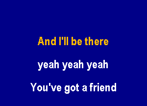 And I'll be there

yeah yeah yeah

You've got a friend