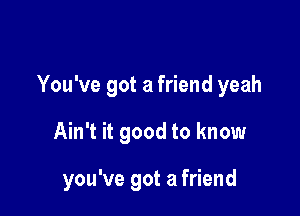 You've got a friend yeah

Ain't it good to know

you've got a friend