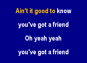 Ain't it good to know
you've got a friend

Oh yeah yeah

you've got a friend