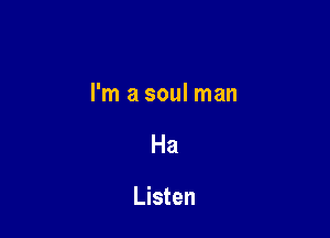 I'm a soul man

Ha
