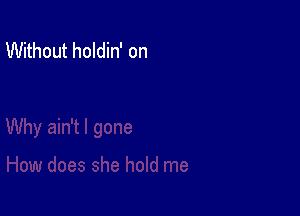 Without holdin' on