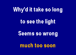 Why'd it take so long
to see the light

Seems so wrong

much too soon