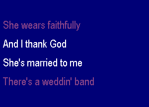 And I thank God

She's married to me