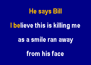 He says Bill

I believe this is killing me

as a smile ran away

from his face