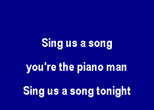 Sing us a song

you're the piano man

Sing us a song tonight
