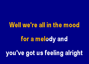 Well we're all in the mood

for a melody and

you've got us feeling alright