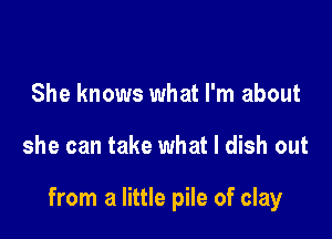 She knows what I'm about

she can take what I dish out

from a little pile of clay