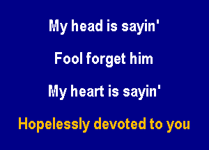 My head is sayin'
Fool forget him

My heart is sayin'

Hopelessly devoted to you