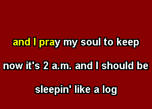 and I pray my soul to keep

now it's 2 am. and I should be

sleepin' like a log