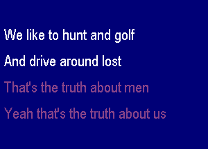 We like to hunt and golf

And drive around lost