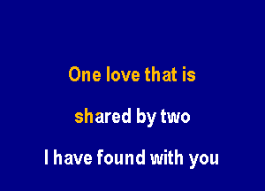 One love that is

shared by two

I have found with you