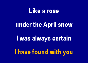 Like a rose
under the April snow

I was always certain

I have found with you