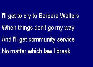 I'll get to cry to Barbara Walters
When things don't go my way

And I'll get community service

No matter which law I break