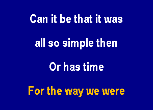 Can it be that it was
all so simple then

Or has time

For the way we were