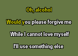 0h, alcohol

Would you please forgive me

While I cannot love myself

I'll use something else
