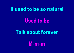 It used to be so natural

Talk about forever