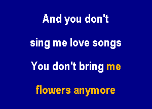 And you don't

sing me love songs

You don't bring me

flowers anymore