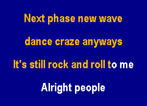 Next phase new wave
dance craze anyways

It's still rock and roll to me

Alright people