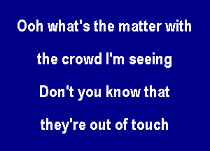 Ooh what's the matter with
the crowd I'm seeing

Don't you know that

they're out of touch