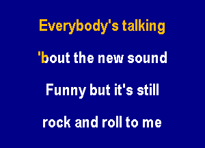 Everybody's talking

'bout the new sound
Funny but it's still

rock and roll to me