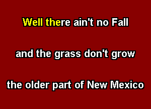 Well there ain't no Fall

and the grass don't grow

the older part of New Mexico