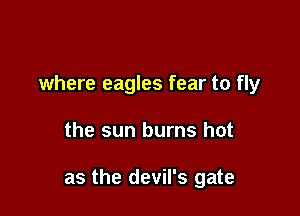 where eagles fear to fly

the sun burns hot

as the devil's gate