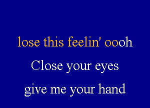 lose this feelin' 000h

Close your eyes

give me your hand