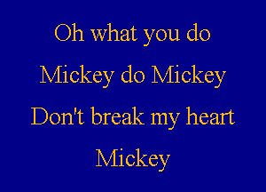 Oh what you do
Mickey d0 Mickey

Don't break my heart
Mickey