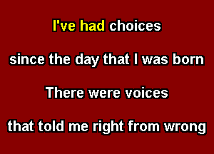 I've had choices
since the day that I was born
There were voices

that told me right from wrong