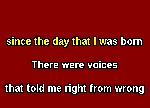 since the day that l was born

There were voices

that told me right from wrong