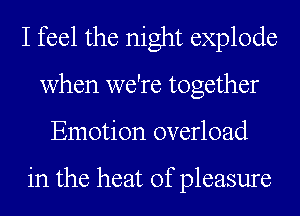 I feel the night explode
when we're together
Emotion overload

in the heat of pleasure