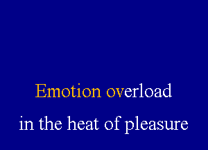 Emotion overload

in the heat of pleasure