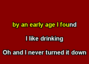 by an early age I found

I like drinking

Oh and I never turned it down