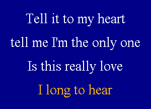 Tell it to my heart
tell me I'm the only one
Is this really love
I long to hear