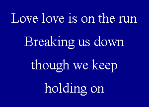 Love love is on the run

Breaking us down

though we keep

holding on
