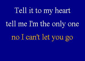 Tell it to my heart

tell me I'm the only one

no I can't let you go