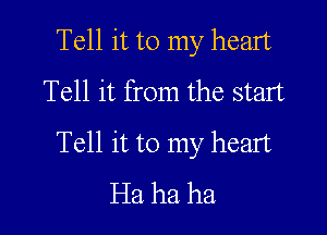 Tell it to my heart
Tell it from the start

Tell it to my heart
Ha ha ha