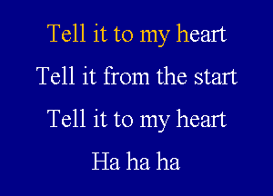 Tell it to my heart
Tell it from the start

Tell it to my heart
Ha ha ha