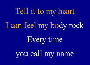 Tell it to my heart
I can feel my body rock

Every time

you call my name