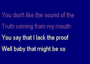 You say that I lack the proof
Well baby that might be so