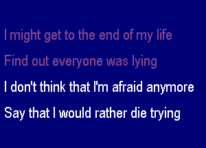 I don't think that I'm afraid anymore

Say that I would rather die trying