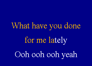 What have you done

for me lately

Ooh 00h 00h yeah