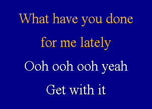 What have you done

for me lately

Ooh 00h 00h yeah
Get with it