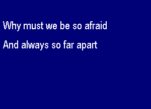 Why must we be so afraid

And always so far apart