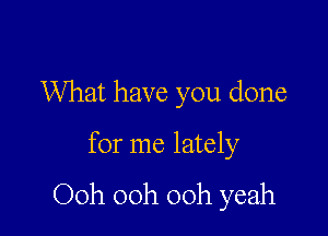 What have you done

for me lately

Ooh 00h 00h yeah