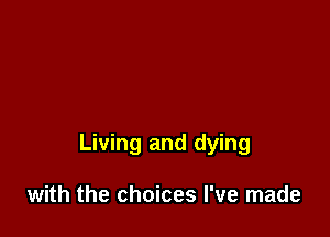 Living and dying

with the choices I've made