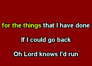 for the things that l have done

If I could go back

Oh Lord knows I'd run