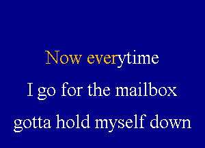 Now everytime

I go for the mailbox

gotta hold myself down