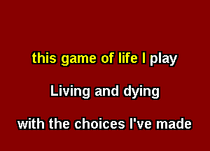 this game of life I play

Living and dying

with the choices I've made