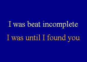 I was beat incomplete

I was until I found you